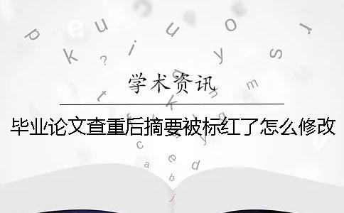 毕业论文查重后摘要被标红了怎么修改? 毕业论文查重后摘要被标红了怎么修改?