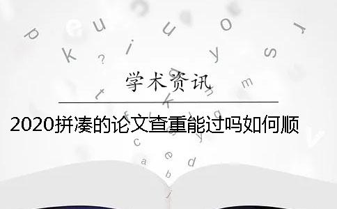 2020拼凑的论文查重能过吗?如何顺利通过论文查重? 2020拼凑的论文查重能过吗?如何顺利通过论文查重?