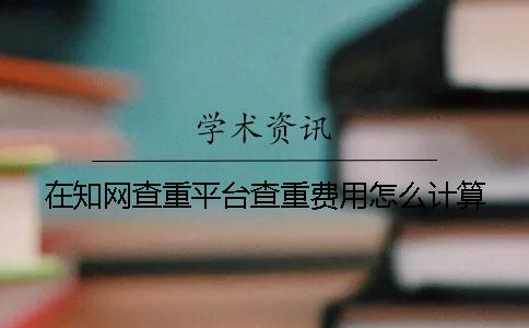 在学术查重平台查重费用怎么计算？