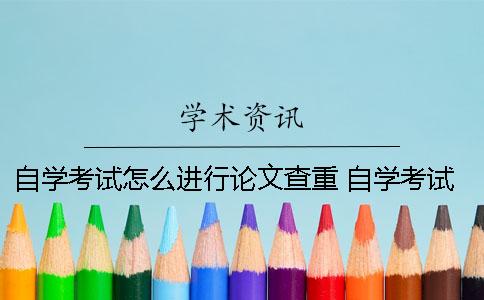 自学考试怎么进行论文查重? 自学考试的论文会进入查重系统吗 自学考试怎么进行论文查重? 自学考试的论文会进入查重系统吗