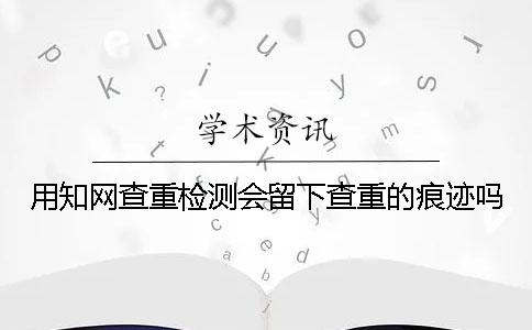 用学术查重检测会留下查重的痕迹吗 用学术查重检测会留下查重的痕迹吗