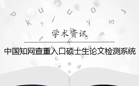 中国学术查重入口硕士生论文检测系统 中国学术查重入口硕士生论文检测系统