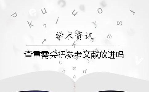 查重需会把参考文献放进吗 查重需会把参考文献放进吗