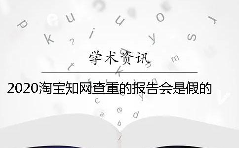 2020淘宝学术查重的报告会是假的吗? 学术查重报告会出网页版 2020淘宝学术查重的报告会是假的吗? 学术查重报告会出网页版
