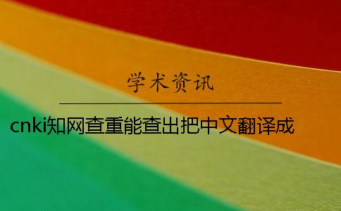 cnki学术查重能查出把中文翻译成外语吗 cnki学术查重能查出把中文翻译成外语吗