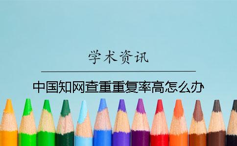 中国学术查重重复率高怎么办? 中国学术查重重复率高怎么办?