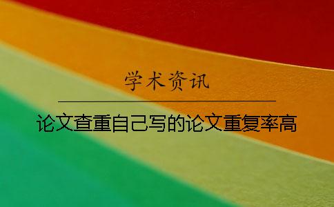 论文查重自己写的论文重复率高? 论文查重自己写的论文重复率高?