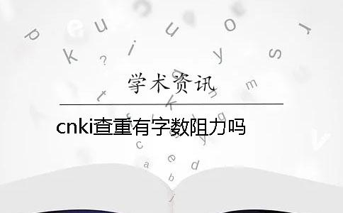 cnki查重有字数阻力吗? cnki查重有字数阻力吗?