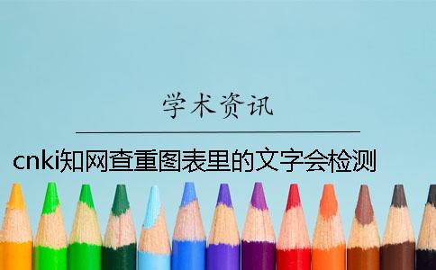cnki学术查重图表里的文字会检测吗? cnki学术查重图表里的文字会检测吗?
