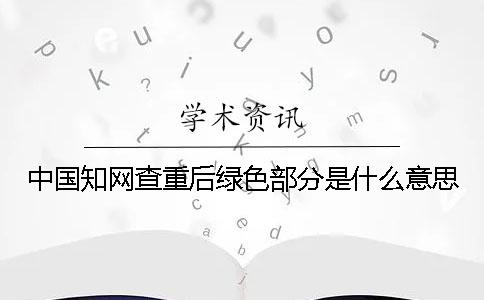 中国学术查重后绿色部分是什么意思 中国学术查重后绿色部分是什么意思