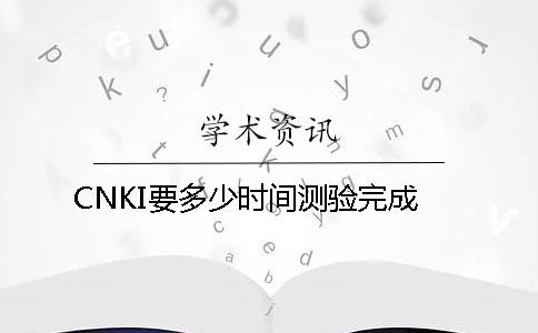 CNKI要多少时间测验完成 CNKI要多少时间测验完成