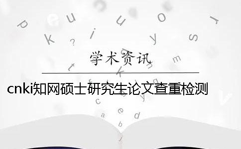 cnki学术硕士研究生论文查重检测系统入口 cnki学术硕士研究生论文查重检测系统入口
