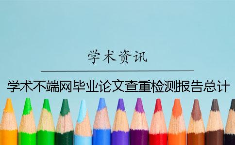 学术不端网毕业论文查重检测报告总计有几份? 学术不端网毕业论文查重检测报告总计有几份?
