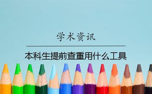 本科生提前查重用什么工具? 本科生提前查重用什么工具?