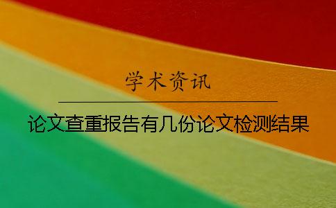 论文查重报告有几份论文检测结果 论文查重报告有几份论文检测结果