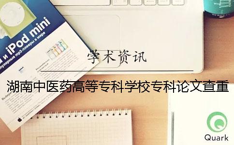 湖南中医药高等专科学校专科论文查重要求及重复率 湖南中医药高等专科学校在湖南专科排名