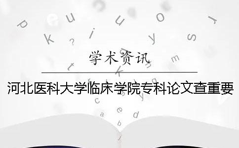 河北医科大学临床学院专科论文查重要求及重复率 河北医科大学临床学院专科护理分数线