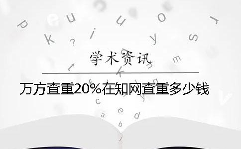 万方查重20%在学术查重多少钱？