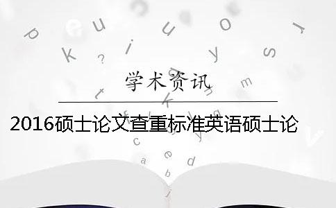 2016硕士论文查重标准英语硕士论文查重标准