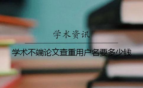 学术不端论文查重用户名要多少钱