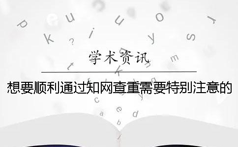 想要顺利通过学术查重需要特别注意的地方 想要顺利通过学术查重需要特别注意的地方