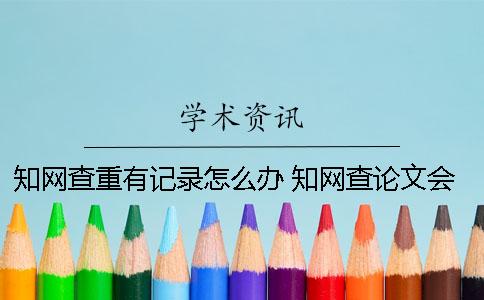 学术查重有记录怎么办？ 学术查论文会有记录吗