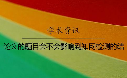 论文的题目会不会影响到学术检测的结果？