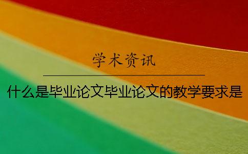什么是毕业论文毕业论文的教学要求是什么