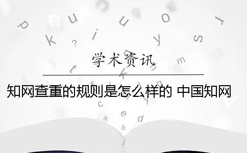 知网查重的规则是怎么样的？ 中国知网查重规则哪里有