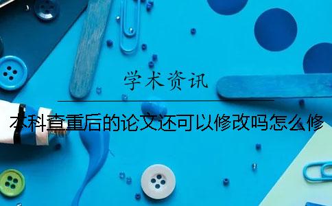 本科查重后的论文还可以修改吗？怎么修改合适？
