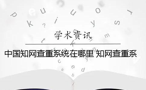 中国学术查重系统在哪里 学术查重系统什么时候更新 中国学术查重系统在哪里 学术查重系统什么时候更新