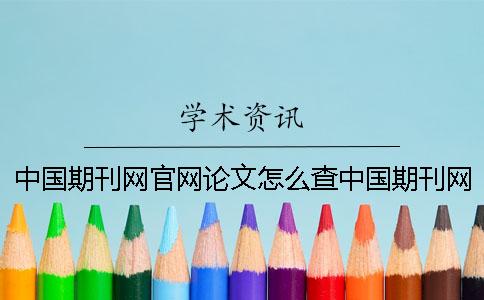 中国期刊网官网论文怎么查中国期刊网官网和知网