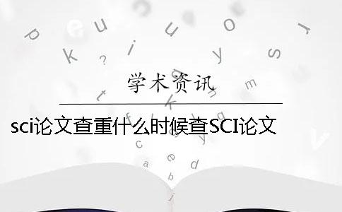 sci论文查重什么时候查？SCI论文查重结果不能超过多少-
