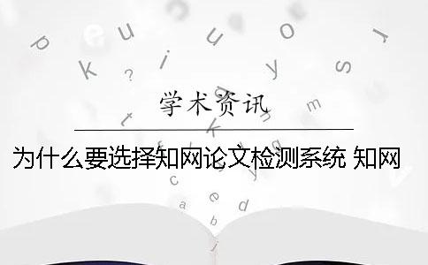 为什么要选择学术论文检测系统? 学术上为什么没有本科生论文 为什么要选择学术论文检测系统? 学术上为什么没有本科生论文