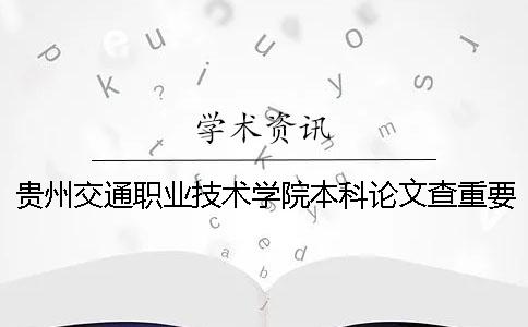 贵州交通职业技术学院本科论文查重要求及重复率 贵州交通职业技术学院是本科吗 贵州交通职业技术学院本科论文查重要求及重复率 贵州交通职业技术学院是本科吗