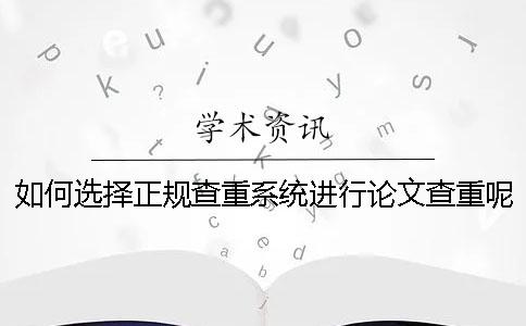 如何选择正规查重系统进行论文查重呢? 如何选择正规查重系统进行论文查重呢?