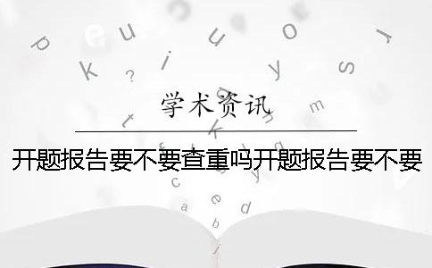 开题报告要不要查重吗开题报告要不要查重本科论文检测系统吗 开题报告要不要查重吗开题报告要不要查重本科论文检测系统吗