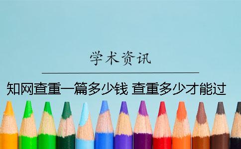 知网查重一篇多少钱？ 查重多少才能过知网