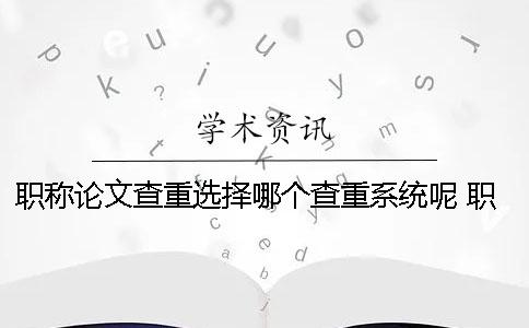 职称论文查重选择哪个查重系统呢？ 职称论文查重哪个靠谱