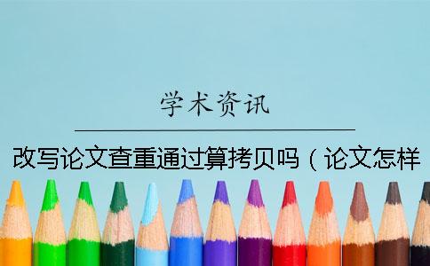 改写论文查重通过算拷贝吗（论文怎样查重_论文查重软件）