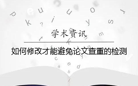 如何修改才能避免论文查重的检测？