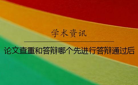 论文查重和答辩哪个先进行？答辩通过后还有问题吗？