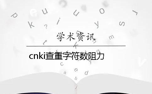 cnki查重字符数阻力 cnki查重字符数阻力