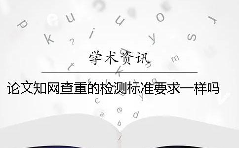 论文学术查重的检测标准要求一样吗? 论文查重学术免费检测 论文学术查重的检测标准要求一样吗? 论文查重学术免费检测