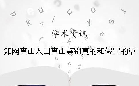 学术查重入口查重鉴别真的和假冒的靠谱吗 学术查重入口查重鉴别真的和假冒的靠谱吗