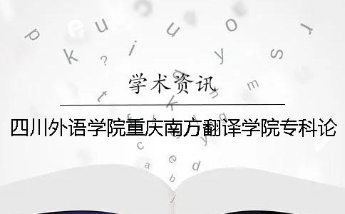 四川外语学院重庆南方翻译学院专科论文查重要求及重复率 四川外语学院重庆南方翻译学院有专科吗 四川外语学院重庆南方翻译学院专科论文查重要求及重复率 四川外语学院重庆南方翻译学院有专科吗