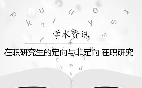在职研究生的定向与非定向 在职研究生定向就业和非定向就业