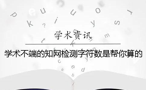 学术不端的学术检测字符数是帮你算的? 学术不端的学术检测字符数是帮你算的?