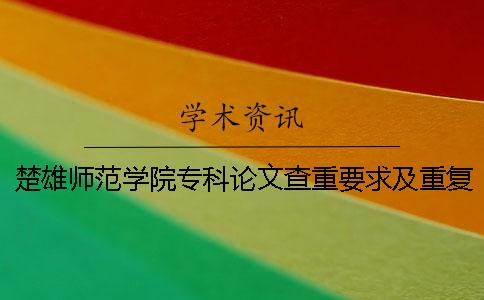 楚雄师范学院专科论文查重要求及重复率 楚雄师范学院专科论文查重要求及重复率