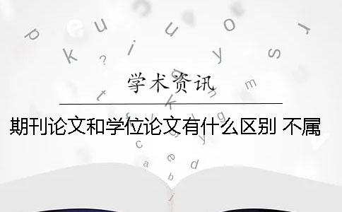 期刊论文和学位论文有什么区别? 不属于学位论文而属于期刊论文的结构是 期刊论文和学位论文有什么区别? 不属于学位论文而属于期刊论文的结构是